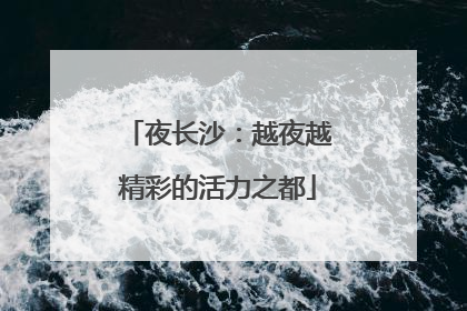夜长沙：越夜越精彩的活力之都